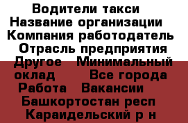 Водители такси › Название организации ­ Компания-работодатель › Отрасль предприятия ­ Другое › Минимальный оклад ­ 1 - Все города Работа » Вакансии   . Башкортостан респ.,Караидельский р-н